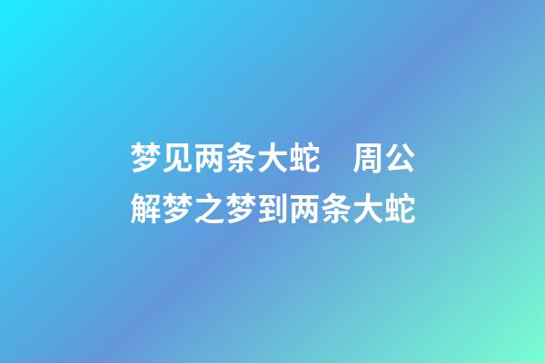 梦见两条大蛇　周公解梦之梦到两条大蛇